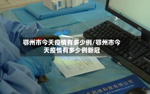 鄂州市今天疫情有多少例/鄂州市今天疫情有多少例新冠