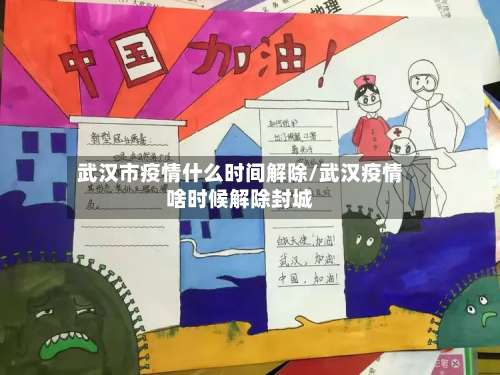 武汉市疫情什么时间解除/武汉疫情啥时候解除封城