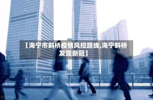 【海宁市斜桥疫情风控路线,海宁斜桥发现新冠】