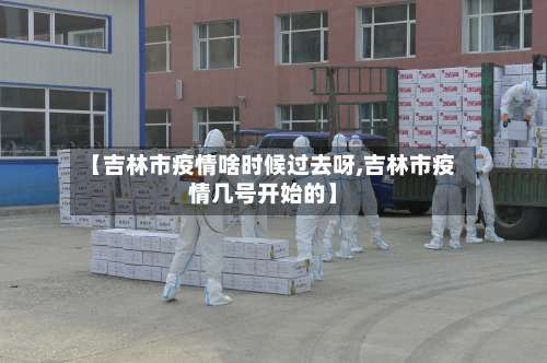 【吉林市疫情啥时候过去呀,吉林市疫情几号开始的】