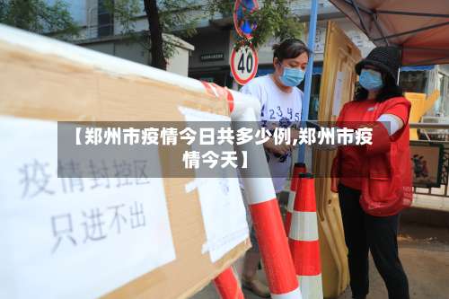 【郑州市疫情今日共多少例,郑州市疫情今天】