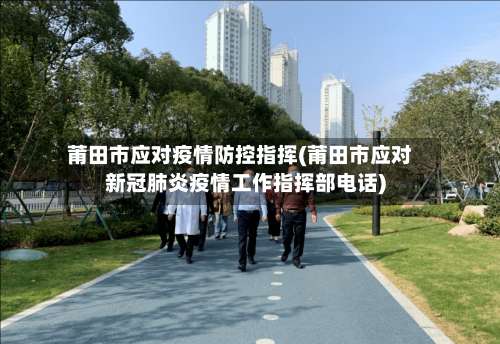 莆田市应对疫情防控指挥(莆田市应对新冠肺炎疫情工作指挥部电话)