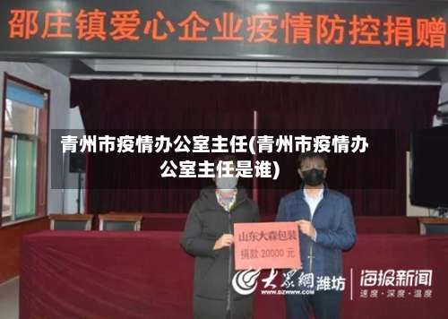 青州市疫情办公室主任(青州市疫情办公室主任是谁)-第3张图片
