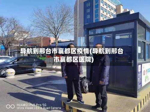 导航到邢台市襄都区疫情(导航到邢台市襄都区医院)