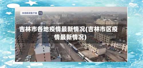 吉林市各地疫情最新情况(吉林市区疫情最新情况)-第2张图片