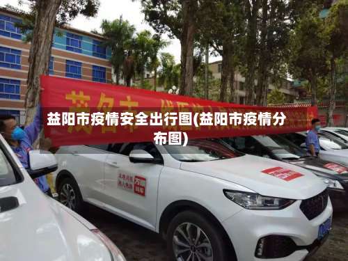 益阳市疫情安全出行图(益阳市疫情分布图)
