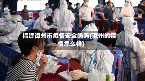 福建漳州市疫情安全吗吗(漳州的疫情怎么样)-第2张图片