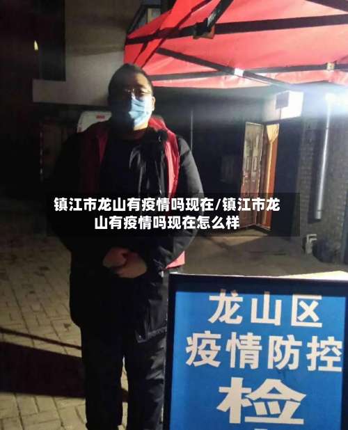 镇江市龙山有疫情吗现在/镇江市龙山有疫情吗现在怎么样
