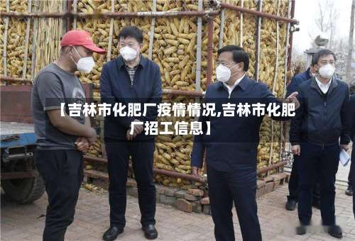 【吉林市化肥厂疫情情况,吉林市化肥厂招工信息】