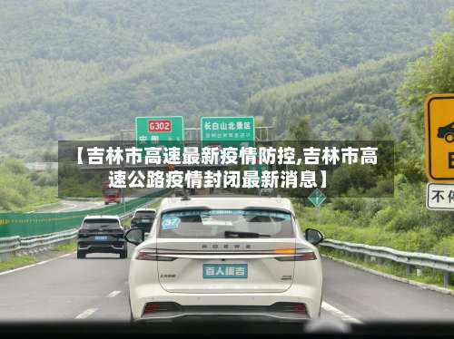 【吉林市高速最新疫情防控,吉林市高速公路疫情封闭最新消息】