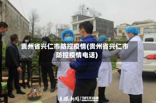 贵州省兴仁市防控疫情(贵州省兴仁市防控疫情电话)