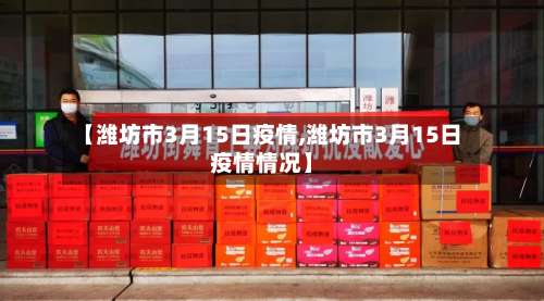 【潍坊市3月15日疫情,潍坊市3月15日疫情情况】