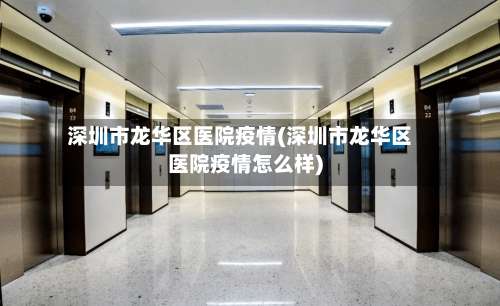 深圳市龙华区医院疫情(深圳市龙华区医院疫情怎么样)