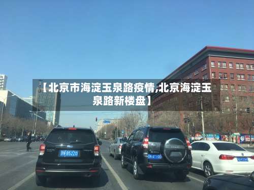 【北京市海淀玉泉路疫情,北京海淀玉泉路新楼盘】
