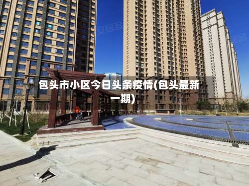 包头市小区今日头条疫情(包头最新一期)