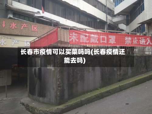 长春市疫情可以买菜吗吗(长春疫情还能去吗)