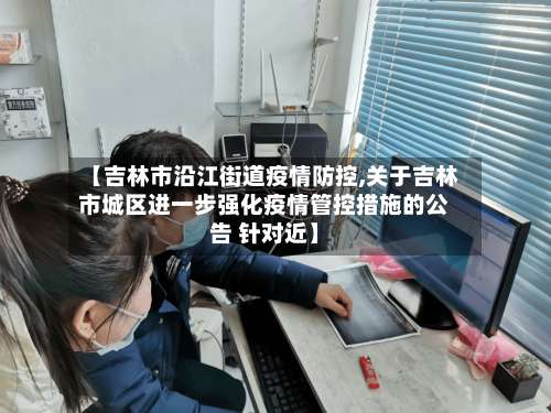 【吉林市沿江街道疫情防控,关于吉林市城区进一步强化疫情管控措施的公告 针对近】