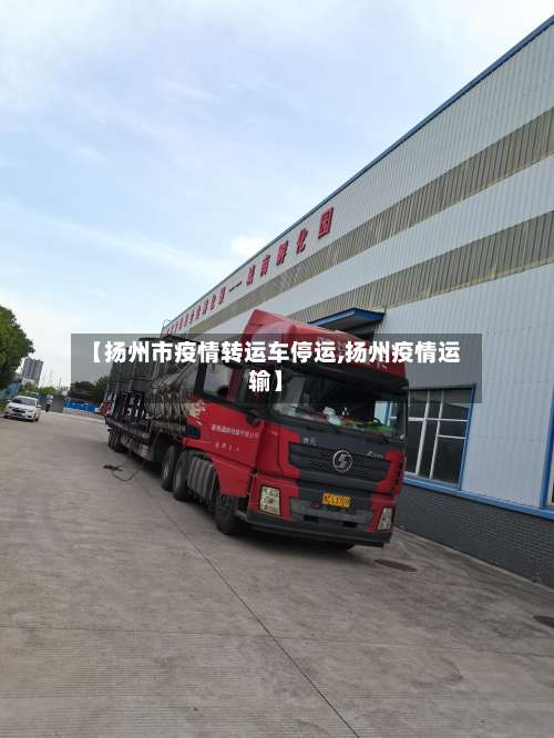 【扬州市疫情转运车停运,扬州疫情运输】