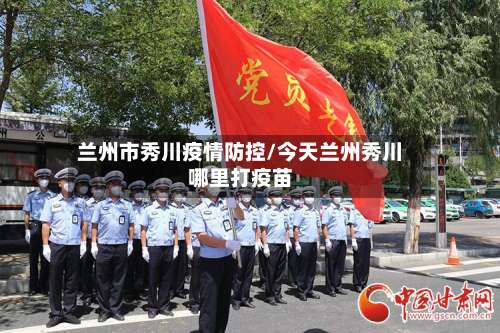兰州市秀川疫情防控/今天兰州秀川哪里打疫苗