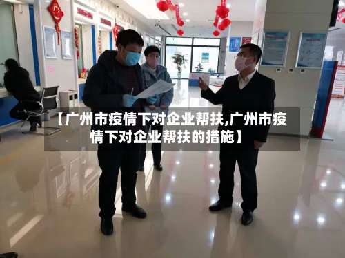 【广州市疫情下对企业帮扶,广州市疫情下对企业帮扶的措施】