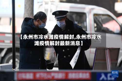 【永州市冷水滩疫情解封,永州市冷水滩疫情解封最新消息】