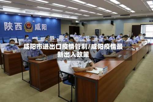 咸阳市进出口疫情管制/咸阳疫情最新出入政策