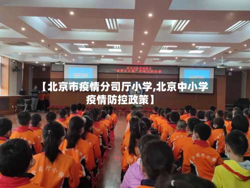 【北京市疫情分司厅小学,北京中小学疫情防控政策】