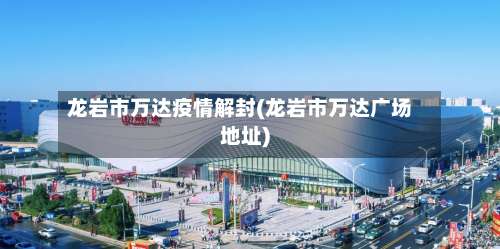 龙岩市万达疫情解封(龙岩市万达广场地址)