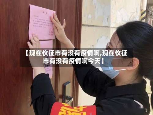 【现在仪征市有没有疫情啊,现在仪征市有没有疫情啊今天】-第2张图片
