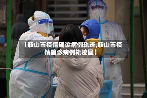 【鞍山市疫情确诊病例轨迹,鞍山市疫情确诊病例轨迹图】