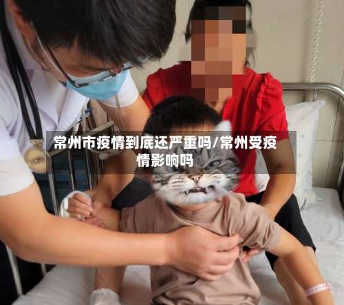 常州市疫情到底还严重吗/常州受疫情影响吗