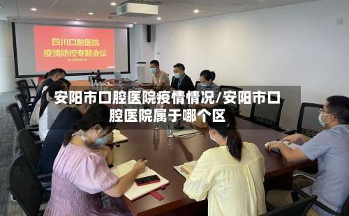 安阳市口腔医院疫情情况/安阳市口腔医院属于哪个区