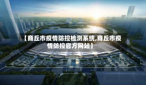 【商丘市疫情防控检测系统,商丘市疫情防控官方网站】