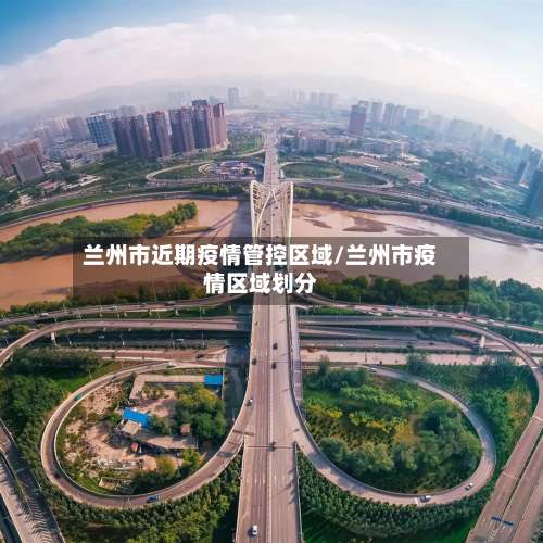 兰州市近期疫情管控区域/兰州市疫情区域划分