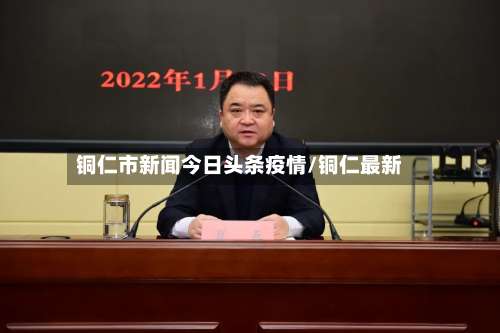 铜仁市新闻今日头条疫情/铜仁最新