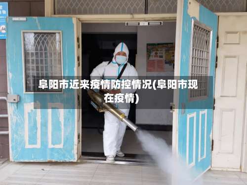 阜阳市近来疫情防控情况(阜阳市现在疫情)