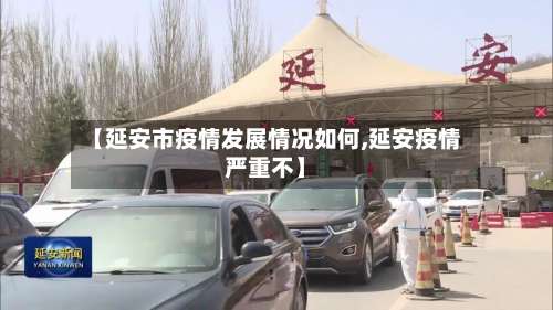 【延安市疫情发展情况如何,延安疫情严重不】
