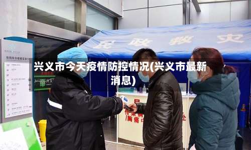 兴义市今天疫情防控情况(兴义市最新消息)