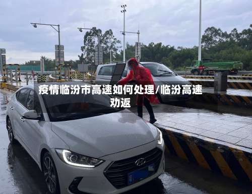 疫情临汾市高速如何处理/临汾高速劝返