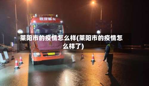 莱阳市的疫情怎么样(莱阳市的疫情怎么样了)