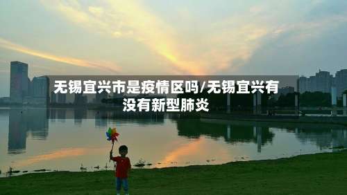 无锡宜兴市是疫情区吗/无锡宜兴有没有新型肺炎