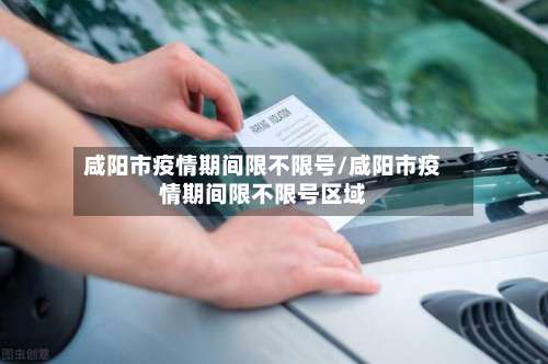 咸阳市疫情期间限不限号/咸阳市疫情期间限不限号区域