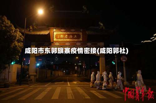 咸阳市东郭旗寨疫情密接(咸阳郭社)