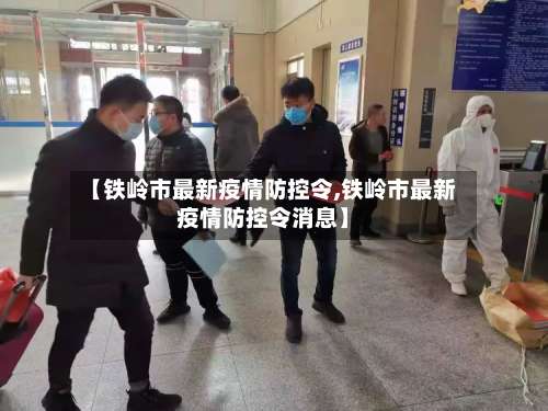 【铁岭市最新疫情防控令,铁岭市最新疫情防控令消息】
