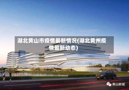 湖北黄山市疫情最新情况(湖北黄州疫情最新动态)