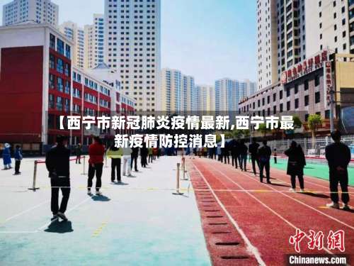 【西宁市新冠肺炎疫情最新,西宁市最新疫情防控消息】