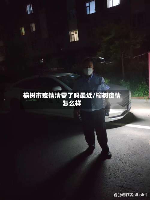 榆树市疫情清零了吗最近/榆树疫情怎么样