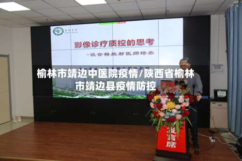 榆林市靖边中医院疫情/陕西省榆林市靖边县疫情防控