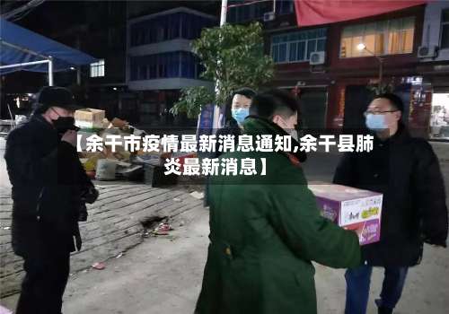 【余干市疫情最新消息通知,余干县肺炎最新消息】