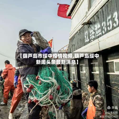 【葫芦岛市绥中疫情视频,葫芦岛绥中新闻头条最新消息】